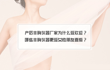 产后丰胸仪器厂家为什么受欢迎？哪些丰胸仪器更受女性朋友喜爱？